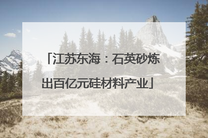 江苏东海：石英砂炼出百亿元硅材料产业