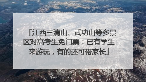 江西三清山、武功山等多景区对高考生免门票：已有学生来游玩，有的还可带家长