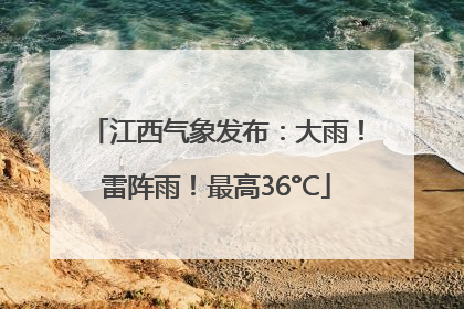 江西气象发布：大雨！雷阵雨！最高36°C