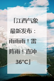 江西气象最新发布：雨雨雨！雷阵雨！直冲36°C