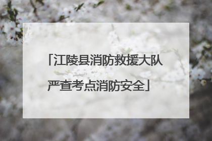 江陵县消防救援大队严查考点消防安全
