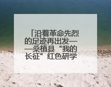 沿着革命先烈的足迹再出发——桑植县“我的长征”红色研学活动启动