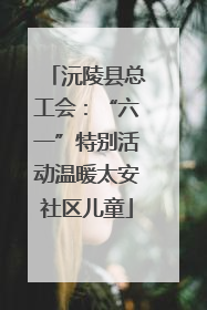 沅陵县总工会:“六一”特别活动温暖太安社区儿童