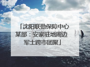 沈阳联勤保障中心某部：安家驻地周边 军士跨市团聚
