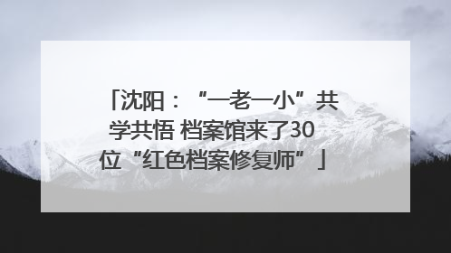 沈阳：“一老一小”共学共悟 档案馆来了30位“红色档案修复师”