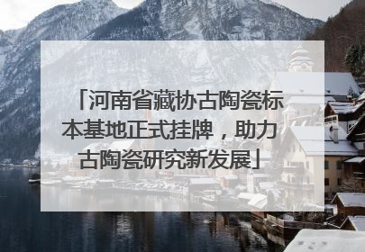 河南省藏协古陶瓷标本基地正式挂牌，助力古陶瓷研究新发展
