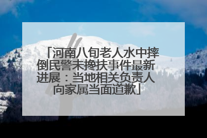 河南八旬老人水中摔倒民警未搀扶事件最新进展：当地相关负责人向家属当面道歉