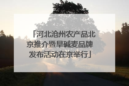 河北沧州农产品北京推介暨旱碱麦品牌发布活动在京举行