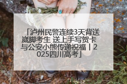 泸州民警连续3天背送崴脚考生 送上手写贺卡与公安小熊传递祝福丨2025四川高考