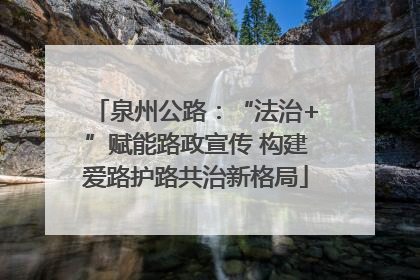 泉州公路：“法治+”赋能路政宣传 构建爱路护路共治新格局