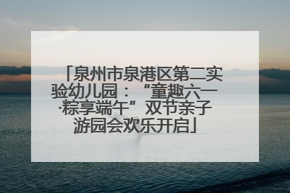 泉州市泉港区第二实验幼儿园：“童趣六一·粽享端午”双节亲子游园会欢乐开启