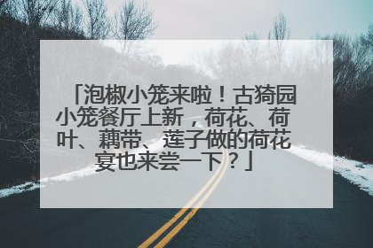 泡椒小笼来啦！古猗园小笼餐厅上新，荷花、荷叶、藕带、莲子做的荷花宴也来尝一下？