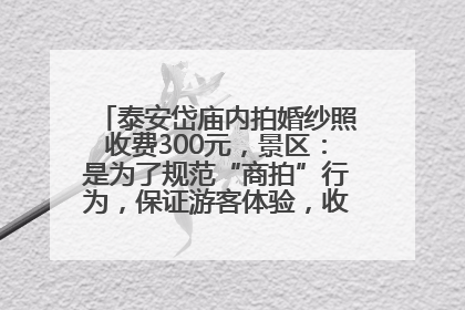 泰安岱庙内拍婚纱照收费300元，景区：是为了规范“商拍”行为，保证游客体验，收取费用全部上交国库