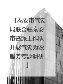 泰安市气象局联合驻泰安市省派工作队开展气象为农服务专题调研