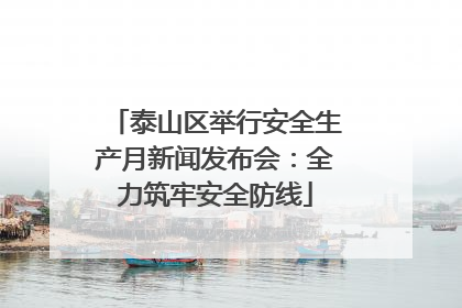泰山区举行安全生产月新闻发布会：全力筑牢安全防线
