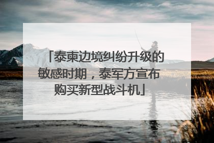 泰柬边境纠纷升级的敏感时期，泰军方宣布购买新型战斗机