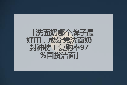 洗面奶哪个牌子最好用，成分党洗面奶封神榜！复购率97%国货洁面