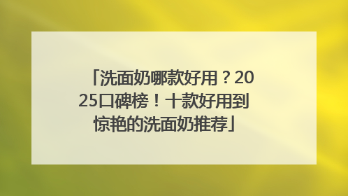洗面奶哪款好用？2025口碑榜！十款好用到惊艳的洗面奶推荐