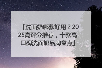 洗面奶哪款好用？2025高评分推荐，十款高口碑洗面奶品牌盘点