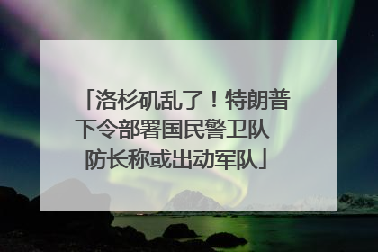 洛杉矶乱了！特朗普下令部署国民警卫队 防长称或出动军队