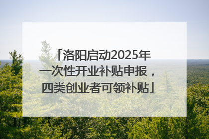 洛阳启动2025年一次性开业补贴申报，四类创业者可领补贴