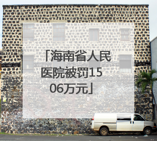 海南省人民医院被罚1506万元