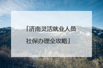 济南灵活就业人员社保办理全攻略