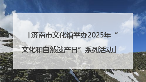 济南市文化馆举办2025年“文化和自然遗产日”系列活动