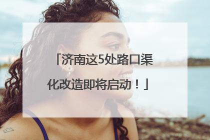 济南这5处路口渠化改造即将启动！