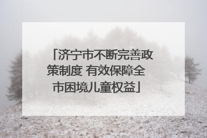 济宁市不断完善政策制度 有效保障全市困境儿童权益