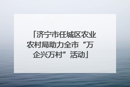 济宁市任城区农业农村局助力全市“万企兴万村”活动
