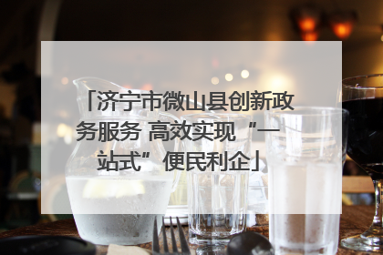 济宁市微山县创新政务服务 高效实现“一站式”便民利企