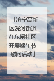 济宁高新区洸河街道在东闸社区开展端午节慰问活动