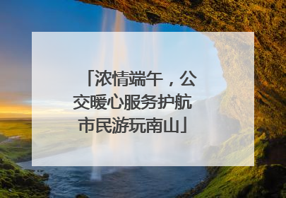 浓情端午，公交暖心服务护航市民游玩南山
