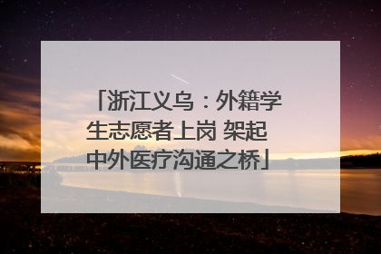 浙江义乌：外籍学生志愿者上岗 架起中外医疗沟通之桥