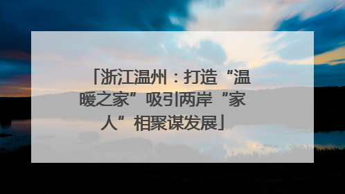 浙江温州：打造“温暖之家”吸引两岸“家人”相聚谋发展