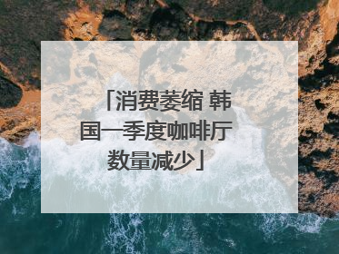 消费萎缩 韩国一季度咖啡厅数量减少