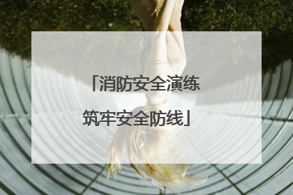 消防安全演练筑牢安全防线