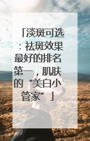 淡斑可选：祛斑效果最好的排名第一，肌肤的“美白小管家”
