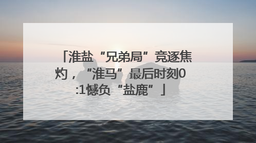 淮盐“兄弟局”竞逐焦灼，“淮马”最后时刻0:1憾负“盐鹿”