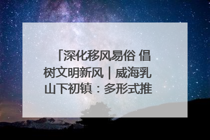深化移风易俗 倡树文明新风｜威海乳山下初镇：多形式推进移风易俗 共筑文明和谐新风尚
