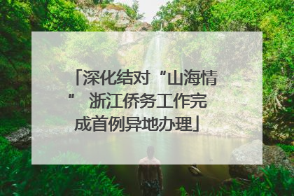 深化结对“山海情” 浙江侨务工作完成首例异地办理