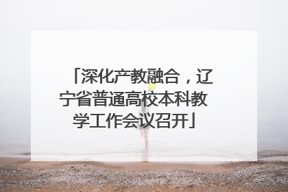 深化产教融合，辽宁省普通高校本科教学工作会议召开