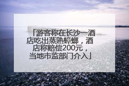 游客称在长沙一酒店吃出蒸熟蟑螂，酒店称赔偿200元，当地市监部门介入
