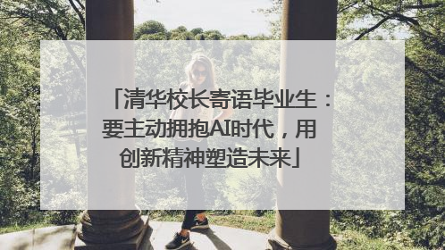 清华校长寄语毕业生：要主动拥抱AI时代，用创新精神塑造未来