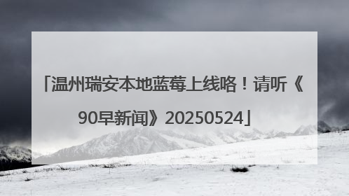 温州瑞安本地蓝莓上线咯！请听《90早新闻》20250524