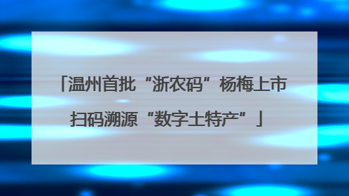 温州首批“浙农码”杨梅上市 扫码溯源“数字土特产”