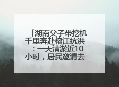湖南父子带挖机千里奔赴榕江抗洪：一天清淤近10小时，居民邀请去他们家里睡