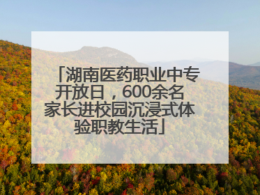 湖南医药职业中专开放日，600余名家长进校园沉浸式体验职教生活