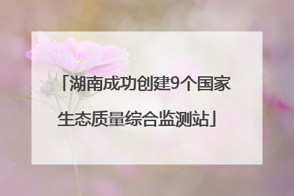 湖南成功创建9个国家生态质量综合监测站